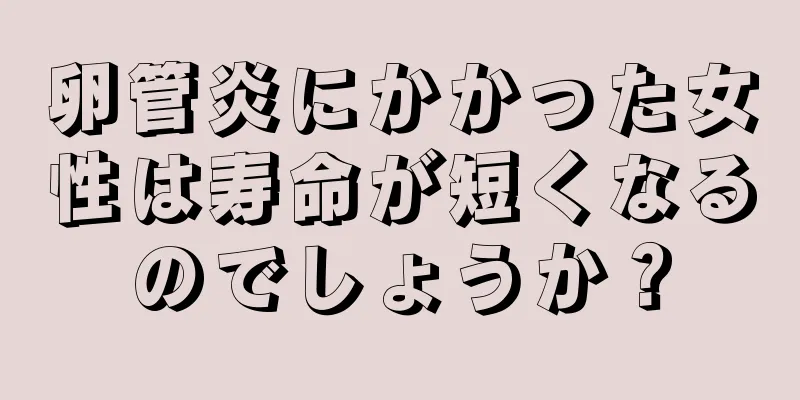 卵管炎にかかった女性は寿命が短くなるのでしょうか？