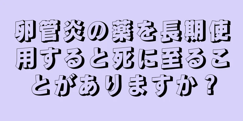 卵管炎の薬を長期使用すると死に至ることがありますか？