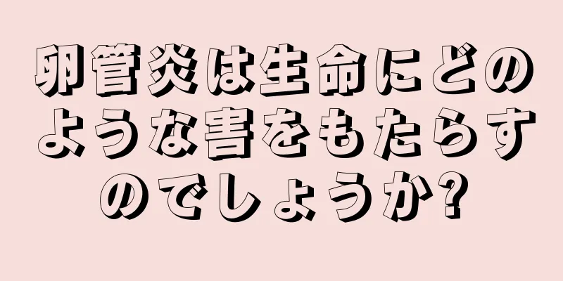 卵管炎は生命にどのような害をもたらすのでしょうか?