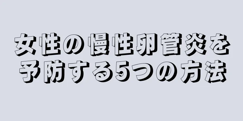 女性の慢性卵管炎を予防する5つの方法