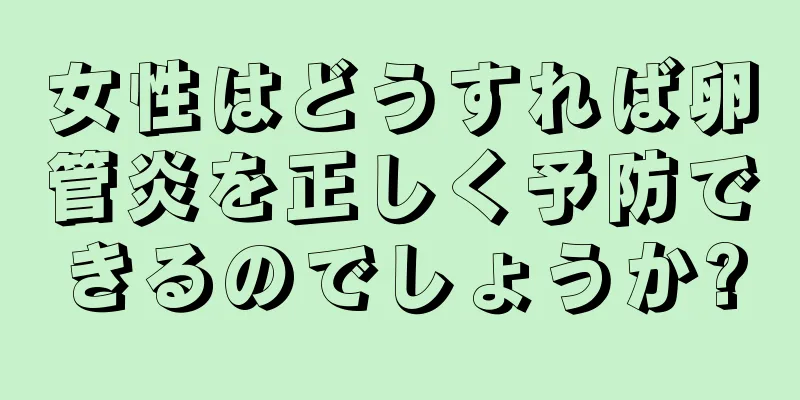 女性はどうすれば卵管炎を正しく予防できるのでしょうか?
