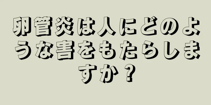 卵管炎は人にどのような害をもたらしますか？