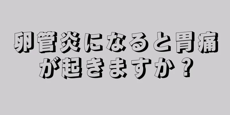 卵管炎になると胃痛が起きますか？