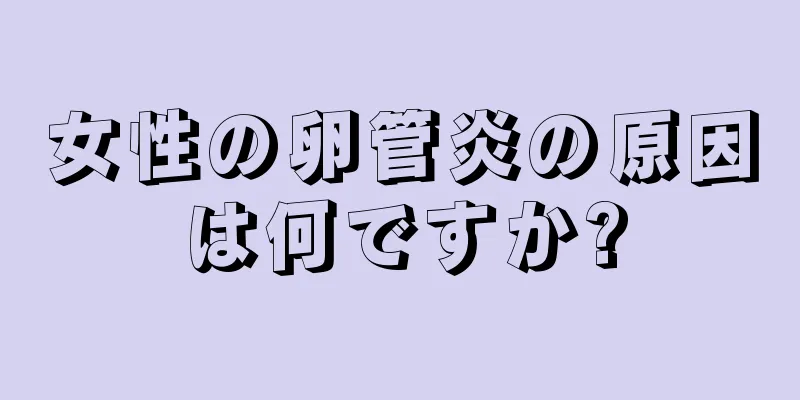 女性の卵管炎の原因は何ですか?