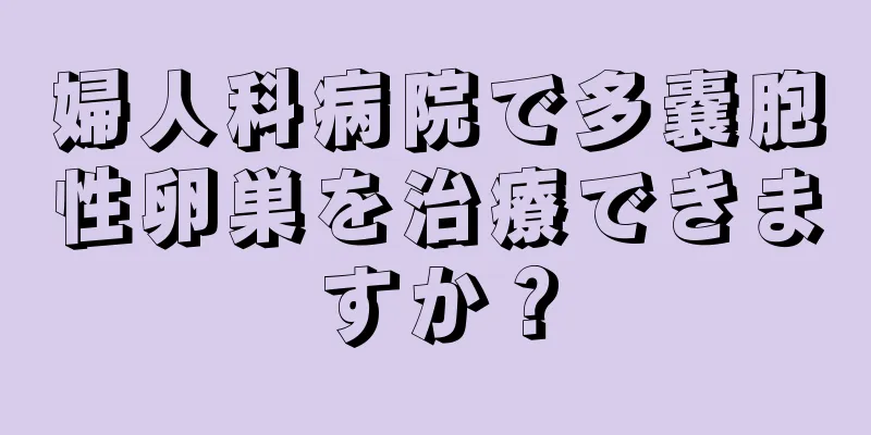 婦人科病院で多嚢胞性卵巣を治療できますか？