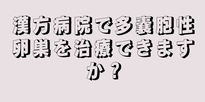 漢方病院で多嚢胞性卵巣を治療できますか？