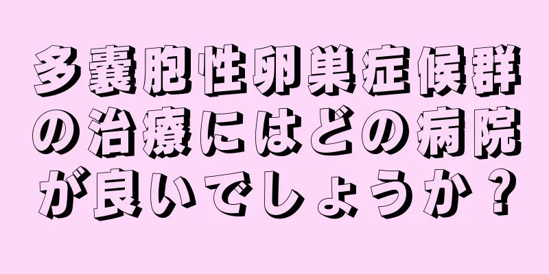多嚢胞性卵巣症候群の治療にはどの病院が良いでしょうか？