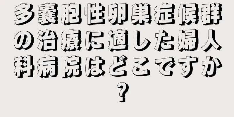 多嚢胞性卵巣症候群の治療に適した婦人科病院はどこですか？