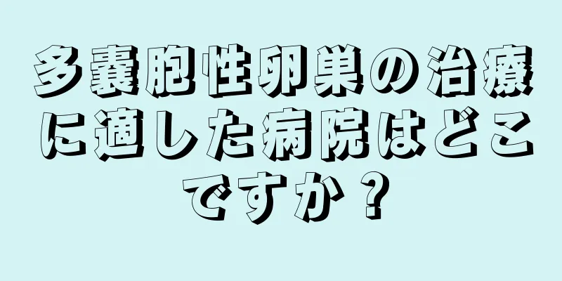 多嚢胞性卵巣の治療に適した病院はどこですか？