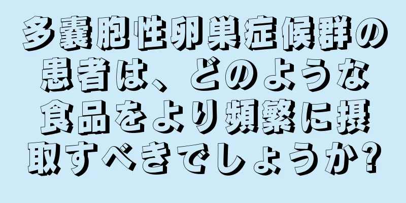 多嚢胞性卵巣症候群の患者は、どのような食品をより頻繁に摂取すべきでしょうか?