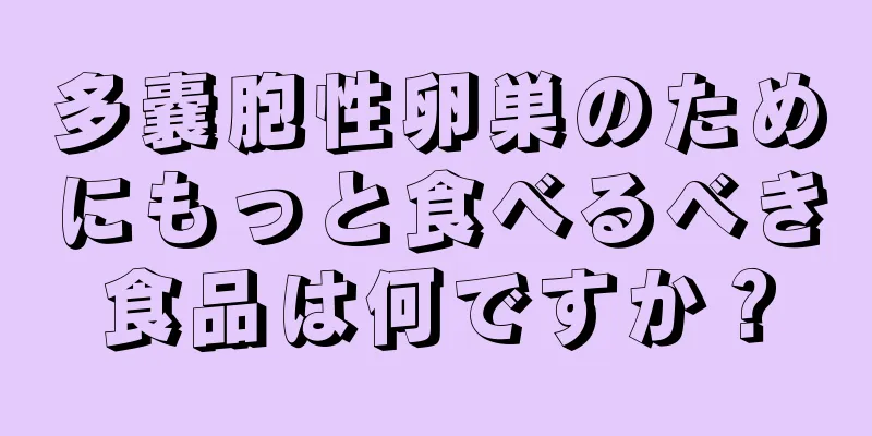 多嚢胞性卵巣のためにもっと食べるべき食品は何ですか？
