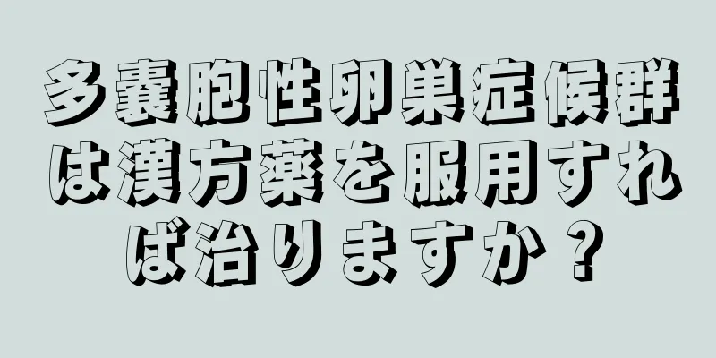 多嚢胞性卵巣症候群は漢方薬を服用すれば治りますか？