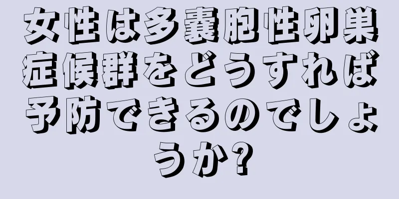 女性は多嚢胞性卵巣症候群をどうすれば予防できるのでしょうか?