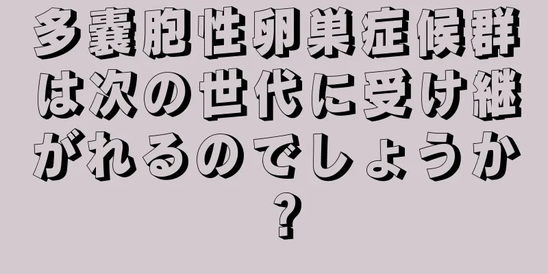 多嚢胞性卵巣症候群は次の世代に受け継がれるのでしょうか？