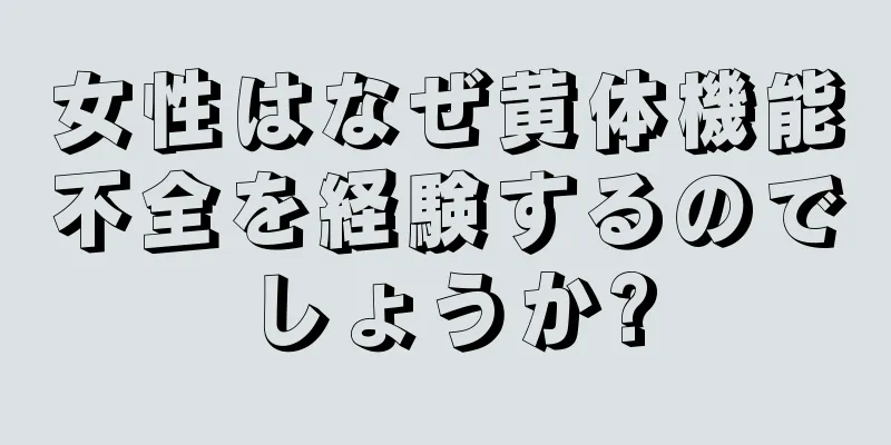 女性はなぜ黄体機能不全を経験するのでしょうか?