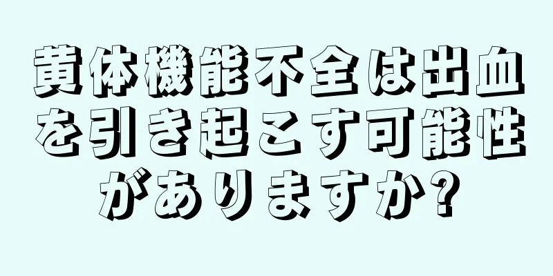 黄体機能不全は出血を引き起こす可能性がありますか?