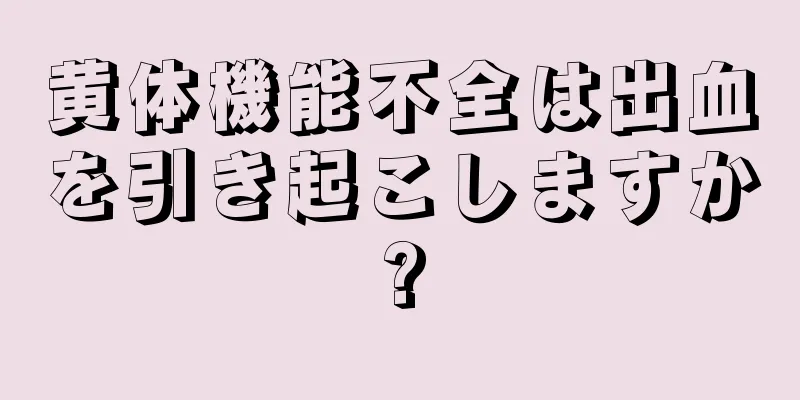 黄体機能不全は出血を引き起こしますか?