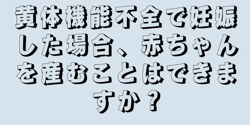 黄体機能不全で妊娠した場合、赤ちゃんを産むことはできますか？