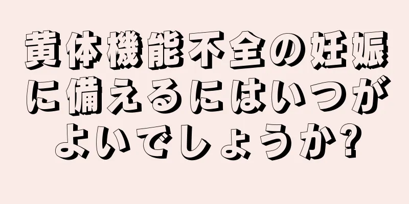 黄体機能不全の妊娠に備えるにはいつがよいでしょうか?