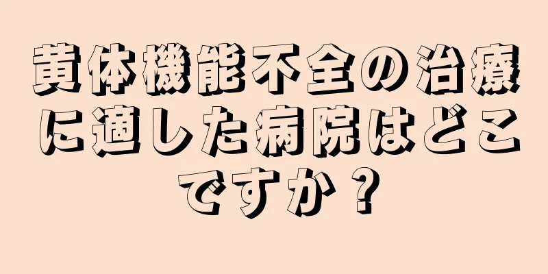 黄体機能不全の治療に適した病院はどこですか？