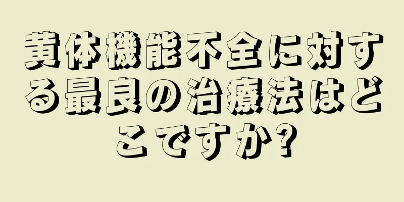 黄体機能不全に対する最良の治療法はどこですか?