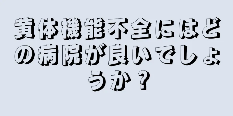 黄体機能不全にはどの病院が良いでしょうか？