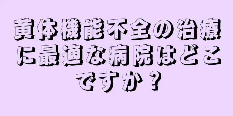黄体機能不全の治療に最適な病院はどこですか？