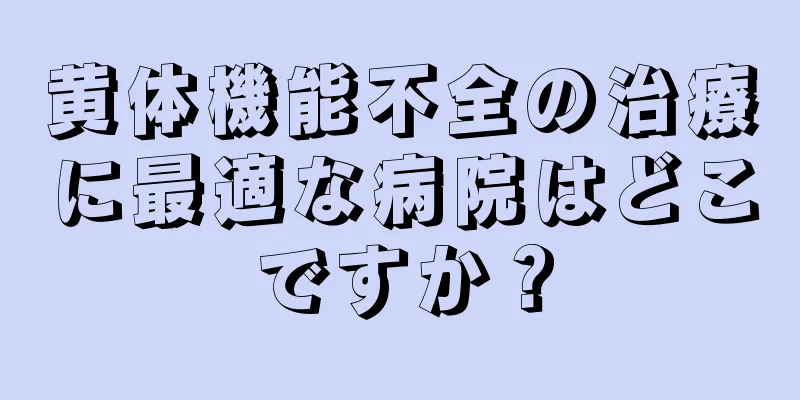 黄体機能不全の治療に最適な病院はどこですか？