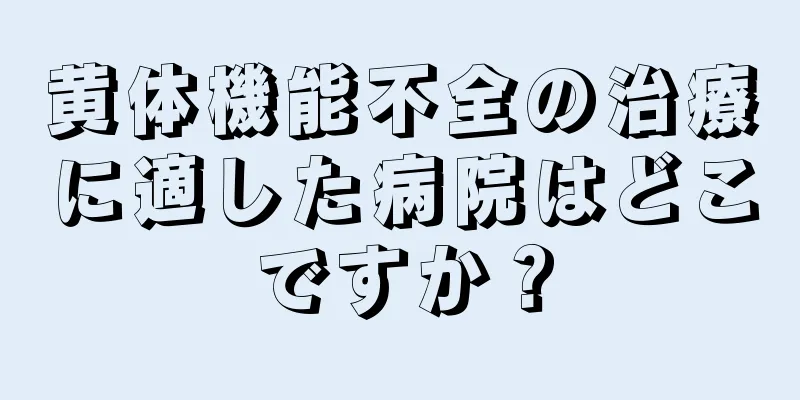 黄体機能不全の治療に適した病院はどこですか？
