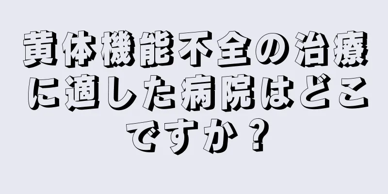 黄体機能不全の治療に適した病院はどこですか？