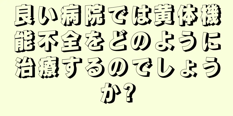 良い病院では黄体機能不全をどのように治療するのでしょうか?
