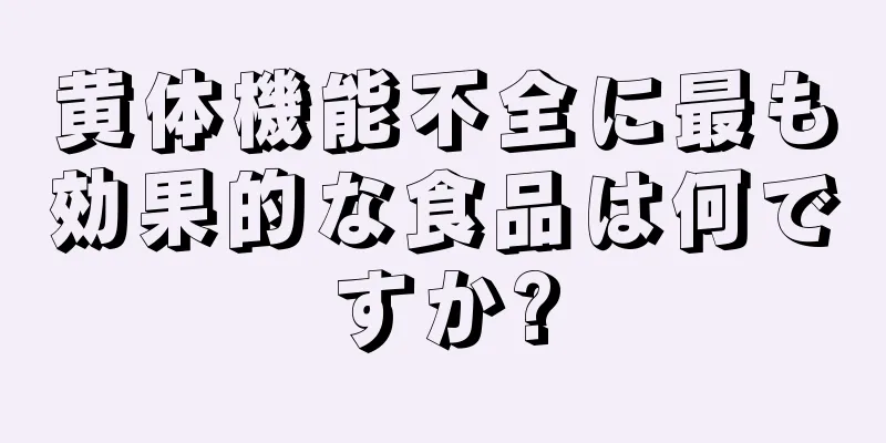 黄体機能不全に最も効果的な食品は何ですか?
