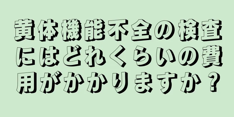 黄体機能不全の検査にはどれくらいの費用がかかりますか？