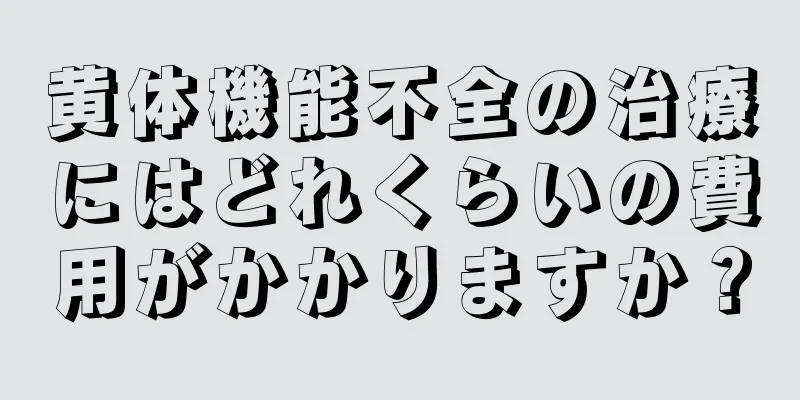 黄体機能不全の治療にはどれくらいの費用がかかりますか？