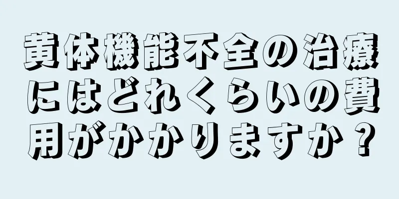 黄体機能不全の治療にはどれくらいの費用がかかりますか？