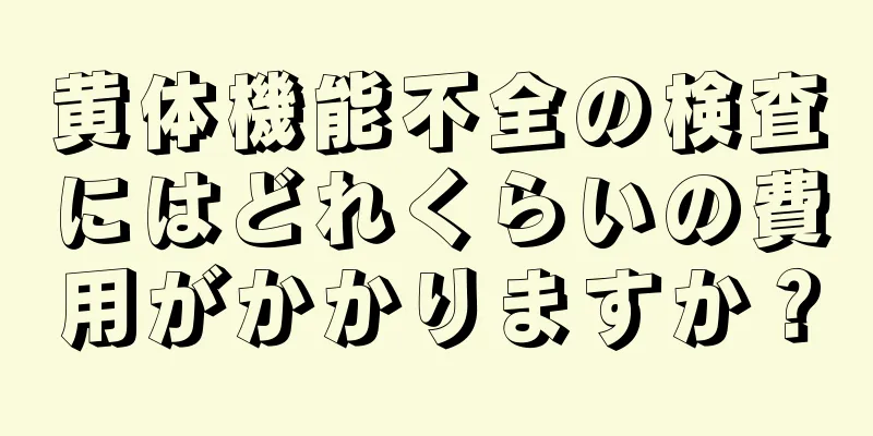 黄体機能不全の検査にはどれくらいの費用がかかりますか？