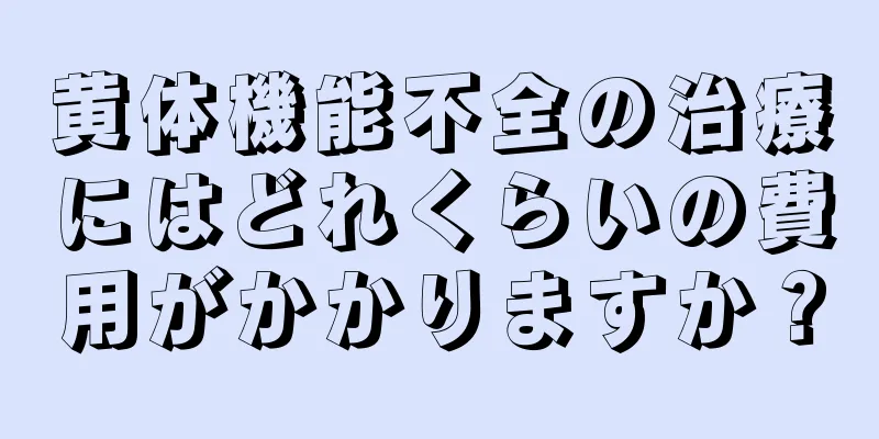 黄体機能不全の治療にはどれくらいの費用がかかりますか？