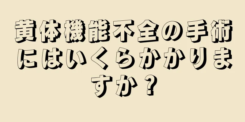 黄体機能不全の手術にはいくらかかりますか？