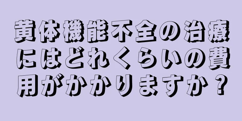 黄体機能不全の治療にはどれくらいの費用がかかりますか？