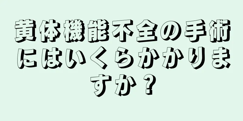 黄体機能不全の手術にはいくらかかりますか？