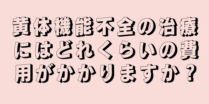 黄体機能不全の治療にはどれくらいの費用がかかりますか？