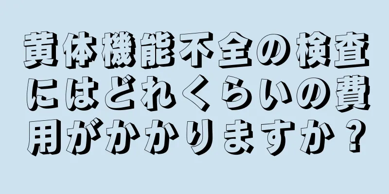 黄体機能不全の検査にはどれくらいの費用がかかりますか？