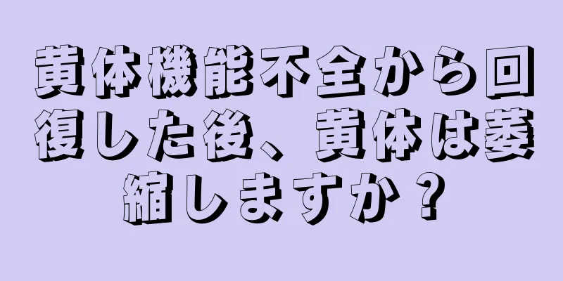 黄体機能不全から回復した後、黄体は萎縮しますか？