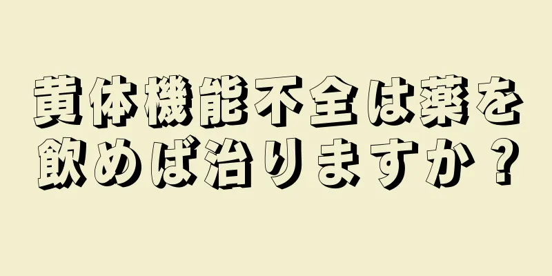 黄体機能不全は薬を飲めば治りますか？