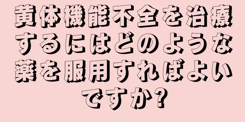 黄体機能不全を治療するにはどのような薬を服用すればよいですか?