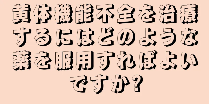 黄体機能不全を治療するにはどのような薬を服用すればよいですか?