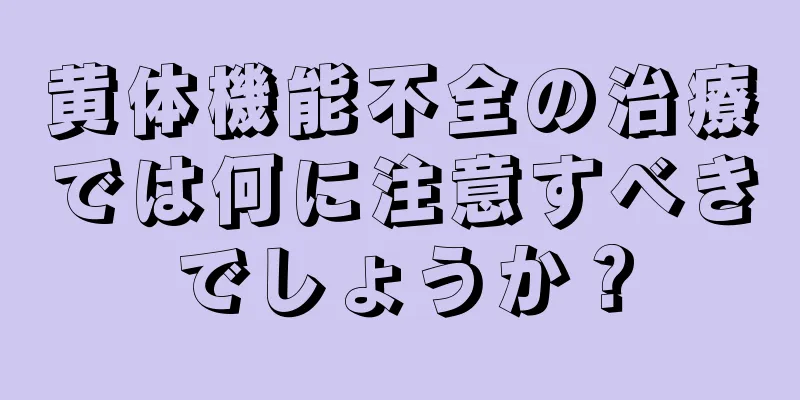 黄体機能不全の治療では何に注意すべきでしょうか？
