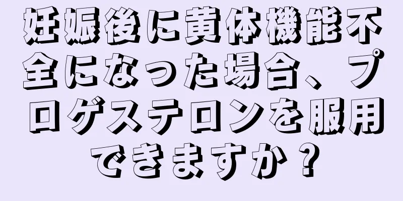 妊娠後に黄体機能不全になった場合、プロゲステロンを服用できますか？