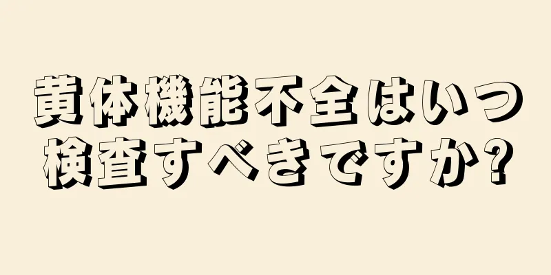 黄体機能不全はいつ検査すべきですか?