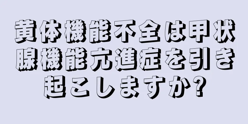 黄体機能不全は甲状腺機能亢進症を引き起こしますか?
